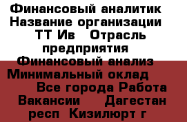 Финансовый аналитик › Название организации ­ ТТ-Ив › Отрасль предприятия ­ Финансовый анализ › Минимальный оклад ­ 25 000 - Все города Работа » Вакансии   . Дагестан респ.,Кизилюрт г.